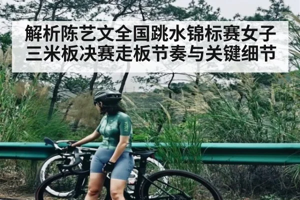 解析陈艺文全国跳水锦标赛女子三米板决赛走板节奏与关键细节