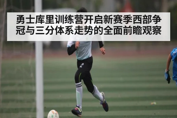 勇士库里训练营开启新赛季西部争冠与三分体系走势的全面前瞻观察